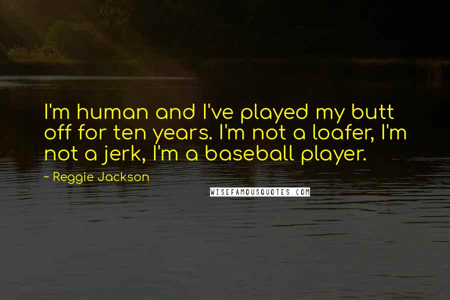 Reggie Jackson Quotes: I'm human and I've played my butt off for ten years. I'm not a loafer, I'm not a jerk, I'm a baseball player.