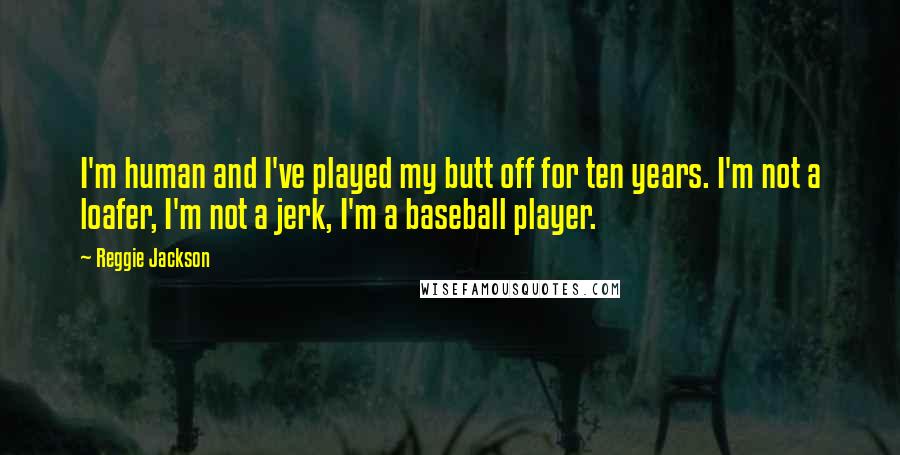 Reggie Jackson Quotes: I'm human and I've played my butt off for ten years. I'm not a loafer, I'm not a jerk, I'm a baseball player.