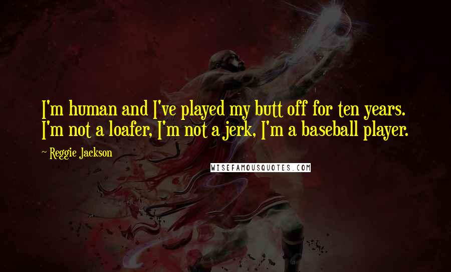 Reggie Jackson Quotes: I'm human and I've played my butt off for ten years. I'm not a loafer, I'm not a jerk, I'm a baseball player.