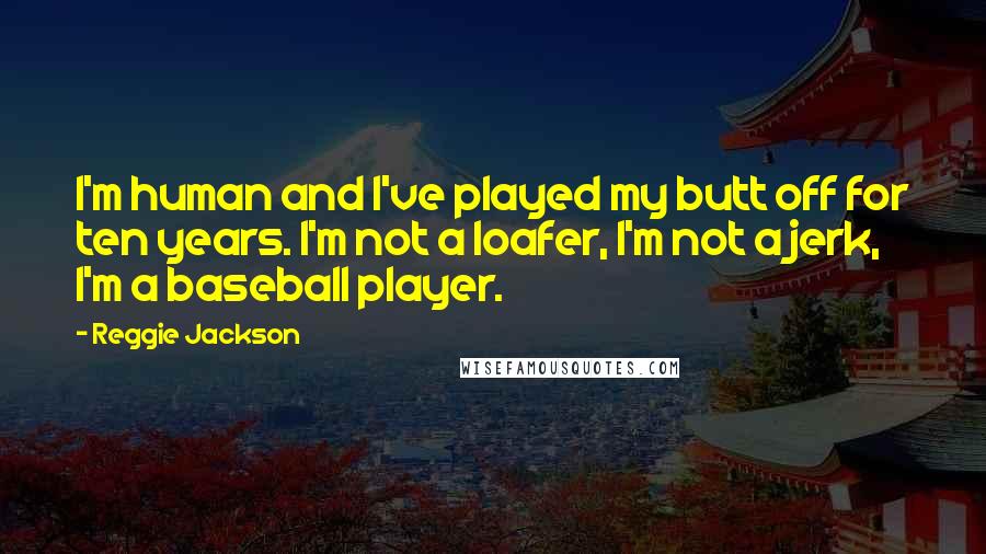 Reggie Jackson Quotes: I'm human and I've played my butt off for ten years. I'm not a loafer, I'm not a jerk, I'm a baseball player.
