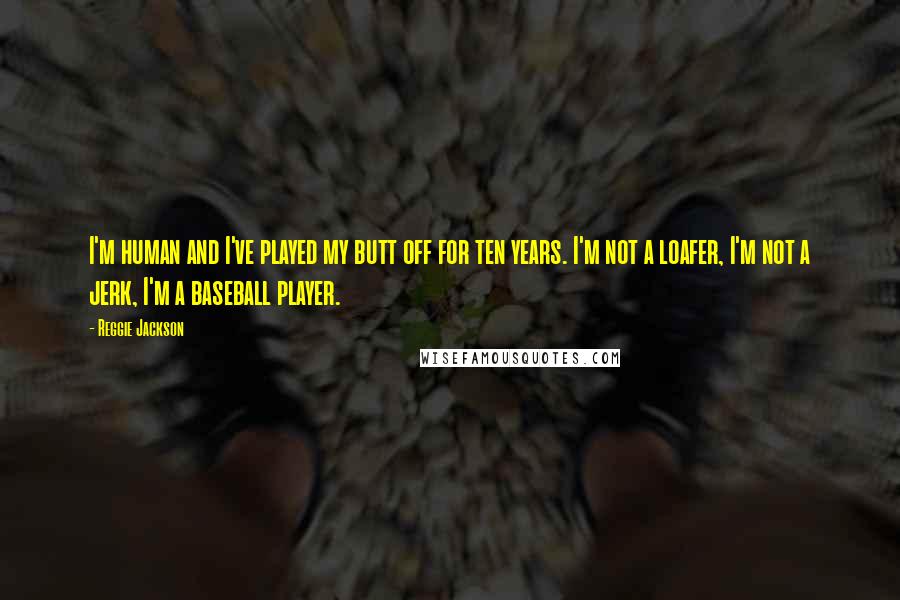 Reggie Jackson Quotes: I'm human and I've played my butt off for ten years. I'm not a loafer, I'm not a jerk, I'm a baseball player.