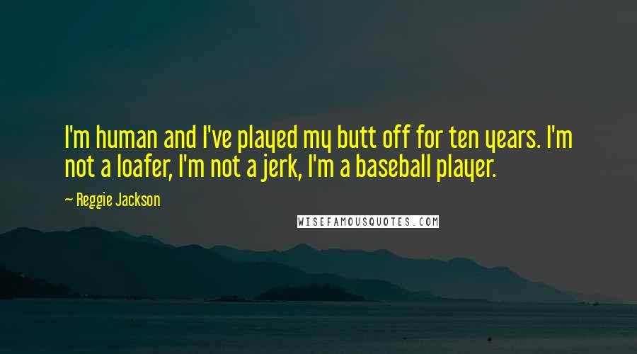 Reggie Jackson Quotes: I'm human and I've played my butt off for ten years. I'm not a loafer, I'm not a jerk, I'm a baseball player.