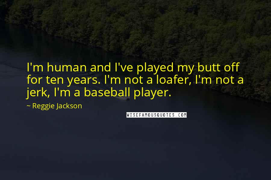 Reggie Jackson Quotes: I'm human and I've played my butt off for ten years. I'm not a loafer, I'm not a jerk, I'm a baseball player.