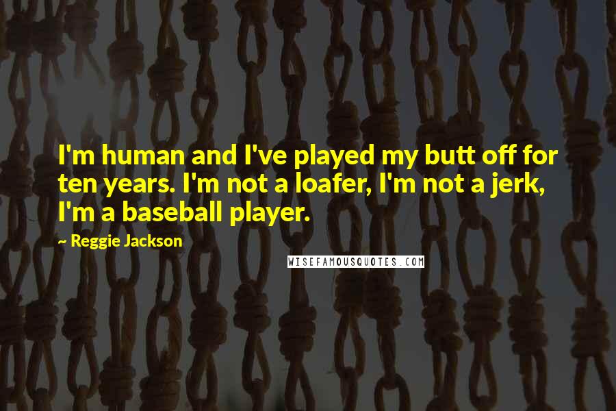 Reggie Jackson Quotes: I'm human and I've played my butt off for ten years. I'm not a loafer, I'm not a jerk, I'm a baseball player.