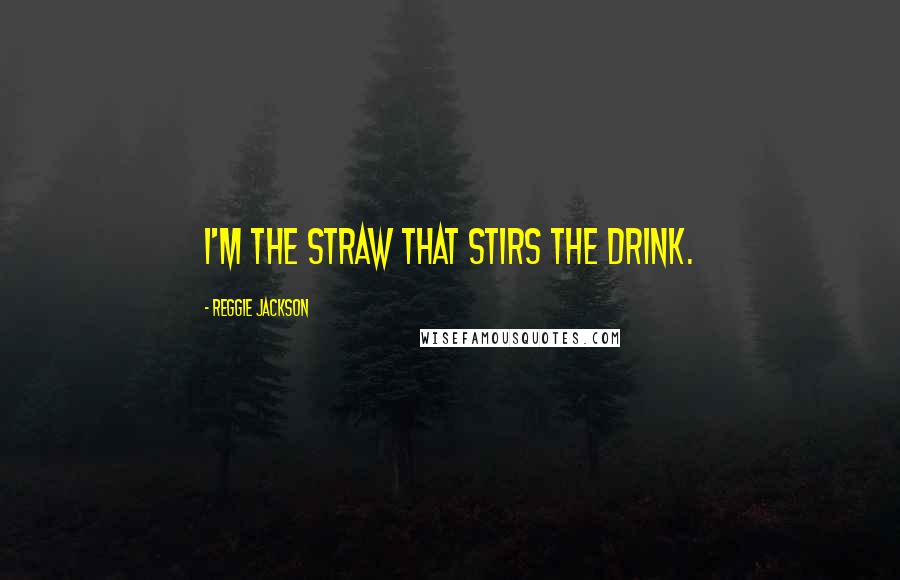 Reggie Jackson Quotes: I'm the straw that stirs the drink.