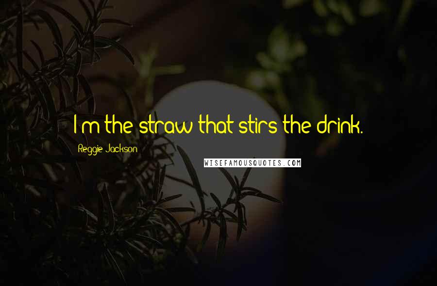 Reggie Jackson Quotes: I'm the straw that stirs the drink.