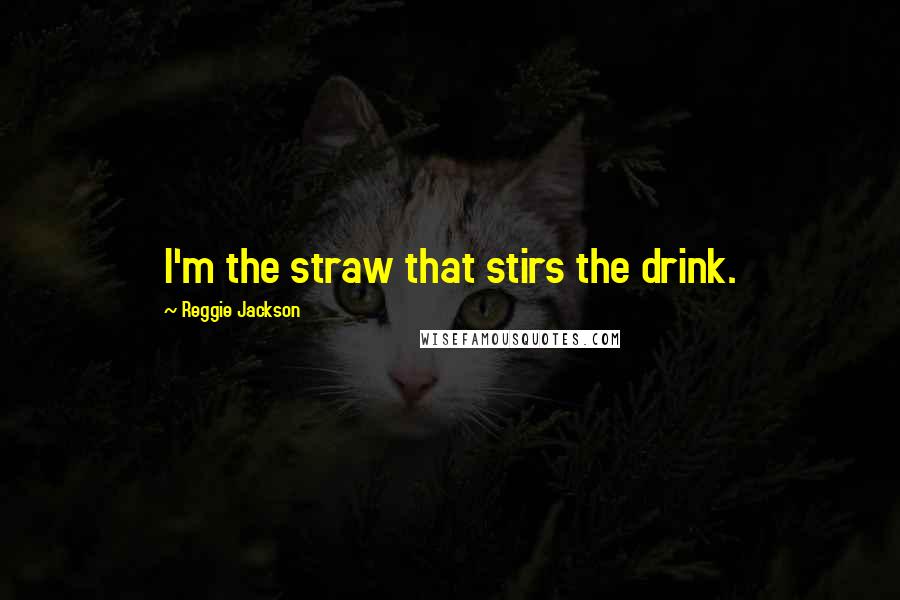 Reggie Jackson Quotes: I'm the straw that stirs the drink.