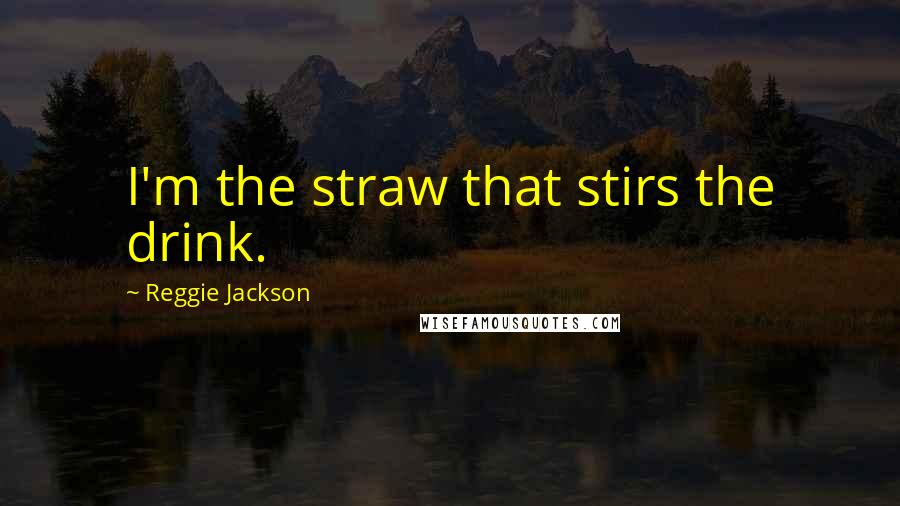 Reggie Jackson Quotes: I'm the straw that stirs the drink.