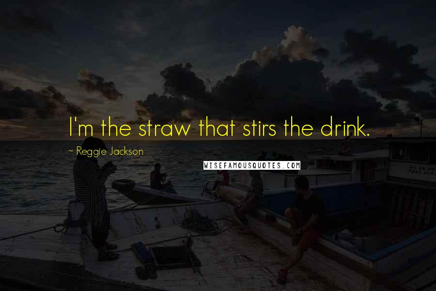 Reggie Jackson Quotes: I'm the straw that stirs the drink.