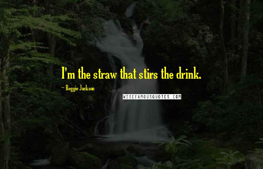 Reggie Jackson Quotes: I'm the straw that stirs the drink.