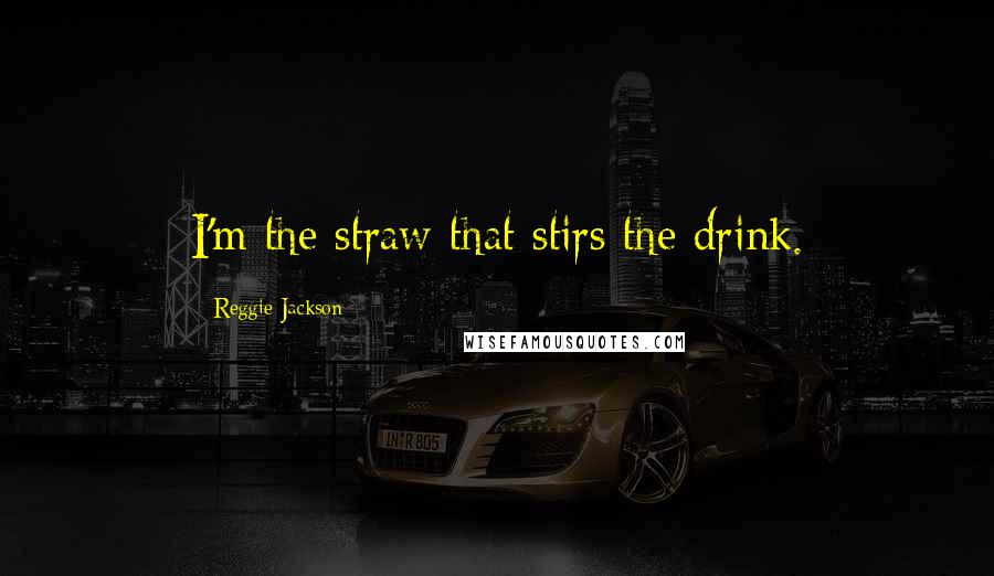 Reggie Jackson Quotes: I'm the straw that stirs the drink.