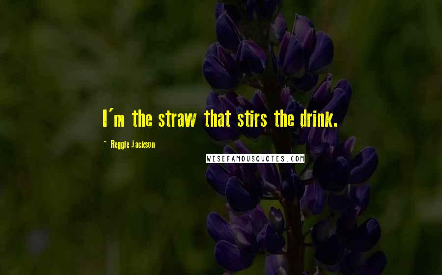 Reggie Jackson Quotes: I'm the straw that stirs the drink.