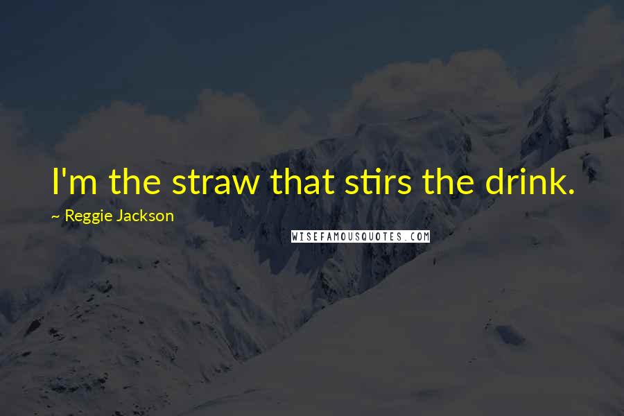 Reggie Jackson Quotes: I'm the straw that stirs the drink.