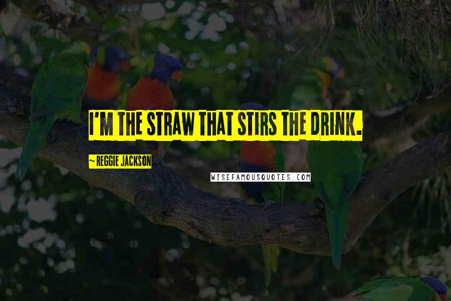 Reggie Jackson Quotes: I'm the straw that stirs the drink.