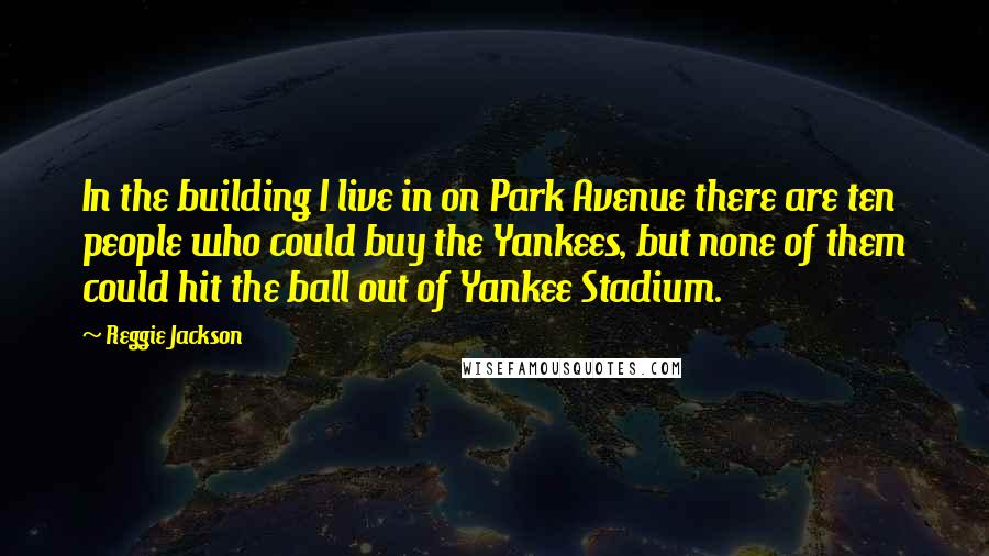 Reggie Jackson Quotes: In the building I live in on Park Avenue there are ten people who could buy the Yankees, but none of them could hit the ball out of Yankee Stadium.