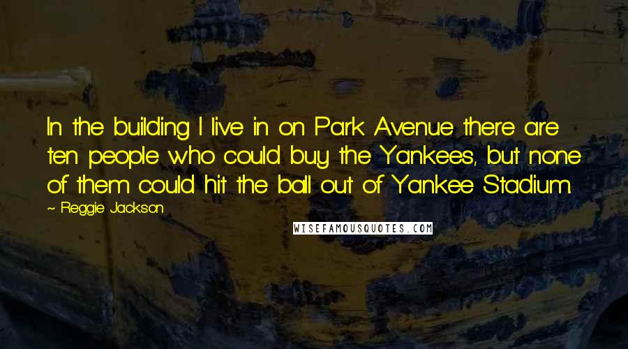 Reggie Jackson Quotes: In the building I live in on Park Avenue there are ten people who could buy the Yankees, but none of them could hit the ball out of Yankee Stadium.