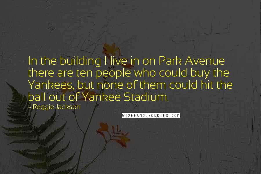 Reggie Jackson Quotes: In the building I live in on Park Avenue there are ten people who could buy the Yankees, but none of them could hit the ball out of Yankee Stadium.