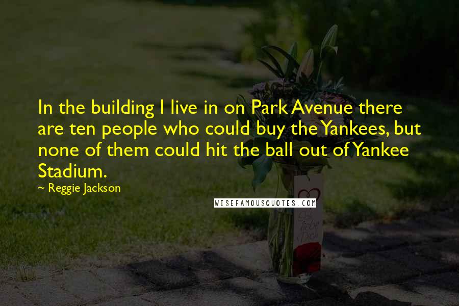 Reggie Jackson Quotes: In the building I live in on Park Avenue there are ten people who could buy the Yankees, but none of them could hit the ball out of Yankee Stadium.