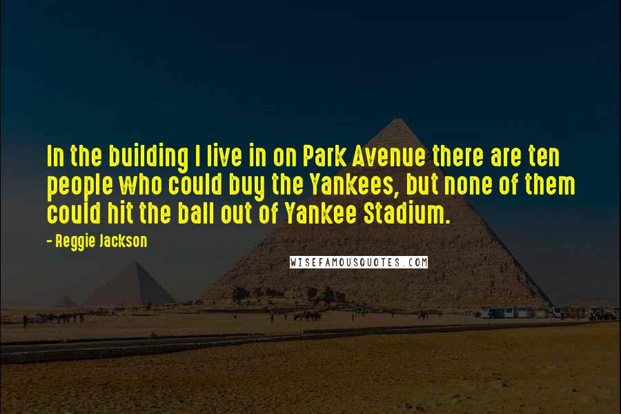 Reggie Jackson Quotes: In the building I live in on Park Avenue there are ten people who could buy the Yankees, but none of them could hit the ball out of Yankee Stadium.