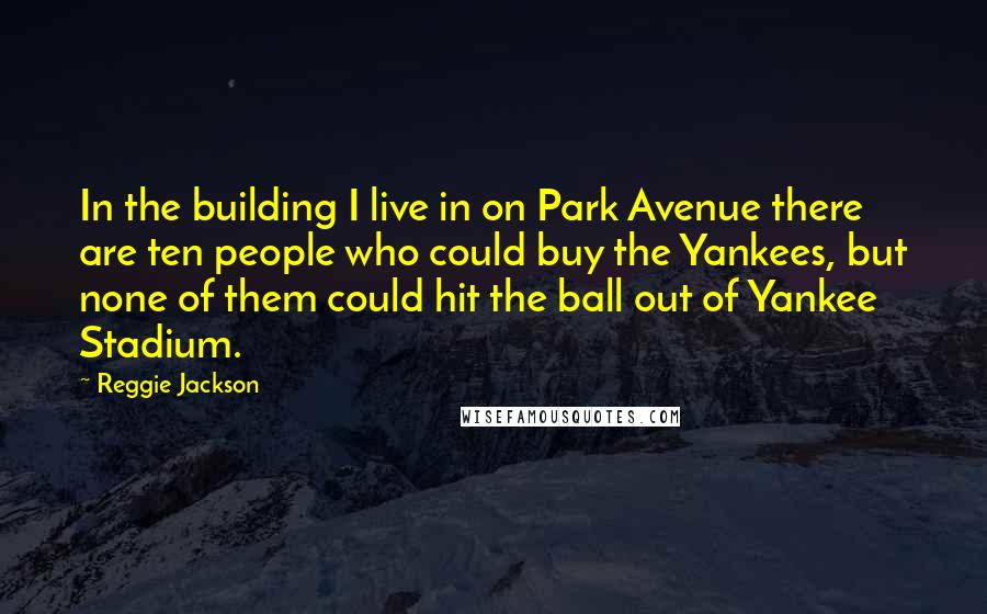 Reggie Jackson Quotes: In the building I live in on Park Avenue there are ten people who could buy the Yankees, but none of them could hit the ball out of Yankee Stadium.