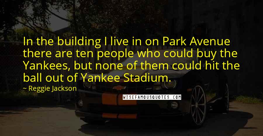 Reggie Jackson Quotes: In the building I live in on Park Avenue there are ten people who could buy the Yankees, but none of them could hit the ball out of Yankee Stadium.