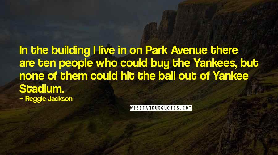 Reggie Jackson Quotes: In the building I live in on Park Avenue there are ten people who could buy the Yankees, but none of them could hit the ball out of Yankee Stadium.