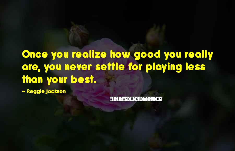 Reggie Jackson Quotes: Once you realize how good you really are, you never settle for playing less than your best.