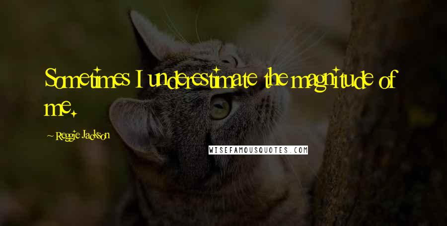 Reggie Jackson Quotes: Sometimes I underestimate the magnitude of me.