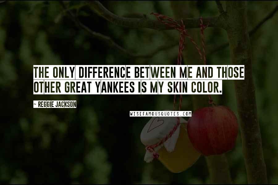 Reggie Jackson Quotes: The only difference between me and those other great Yankees is my skin color.