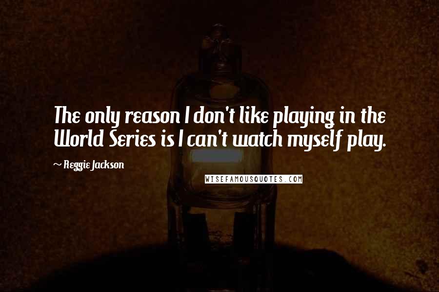 Reggie Jackson Quotes: The only reason I don't like playing in the World Series is I can't watch myself play.