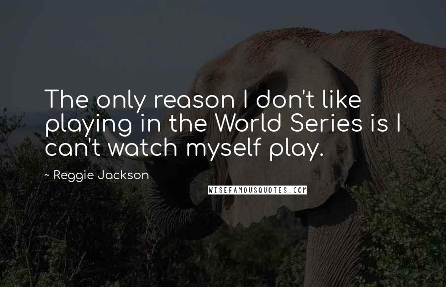 Reggie Jackson Quotes: The only reason I don't like playing in the World Series is I can't watch myself play.