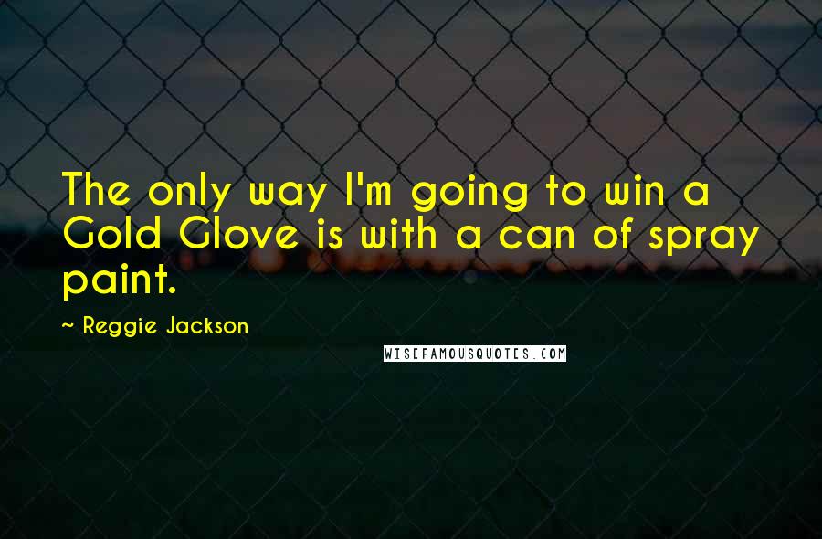 Reggie Jackson Quotes: The only way I'm going to win a Gold Glove is with a can of spray paint.
