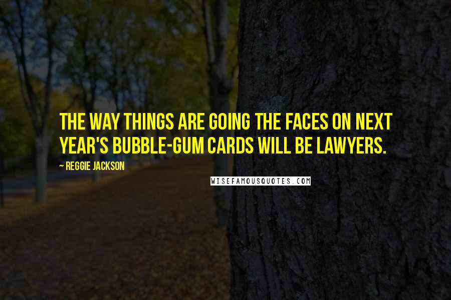 Reggie Jackson Quotes: The way things are going the faces on next year's bubble-gum cards will be lawyers.