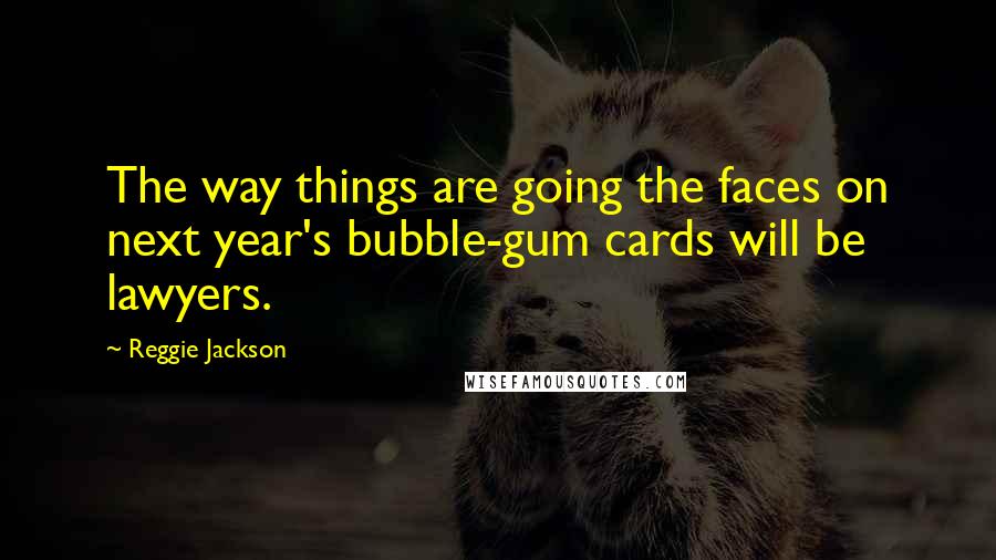 Reggie Jackson Quotes: The way things are going the faces on next year's bubble-gum cards will be lawyers.