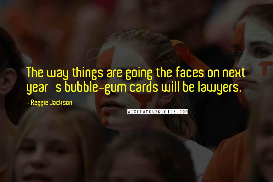 Reggie Jackson Quotes: The way things are going the faces on next year's bubble-gum cards will be lawyers.