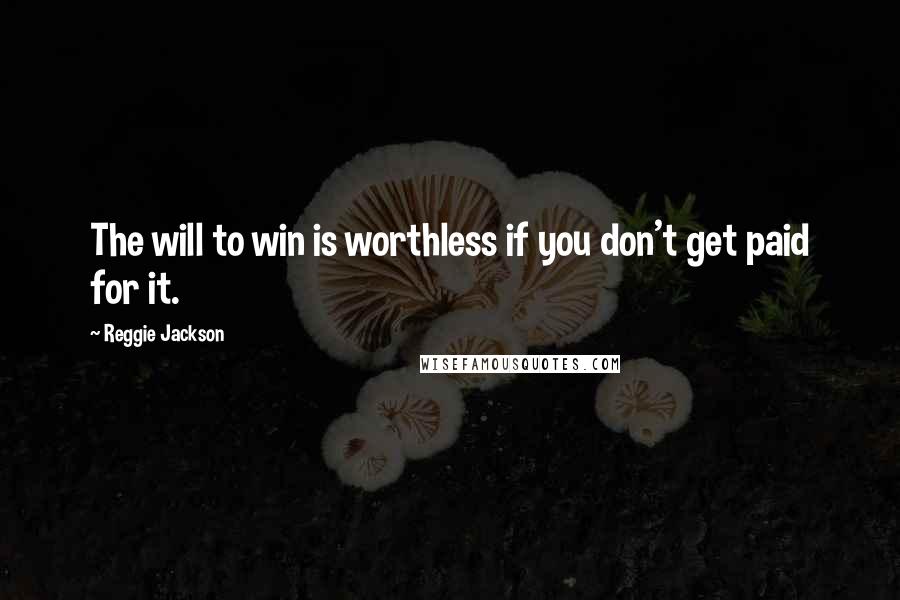 Reggie Jackson Quotes: The will to win is worthless if you don't get paid for it.