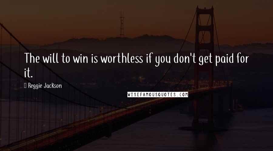 Reggie Jackson Quotes: The will to win is worthless if you don't get paid for it.