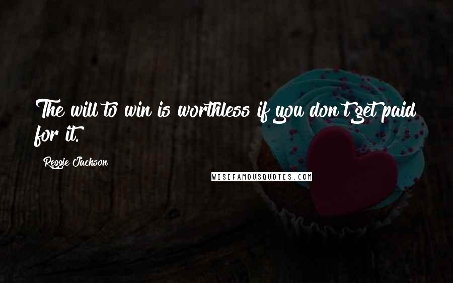 Reggie Jackson Quotes: The will to win is worthless if you don't get paid for it.