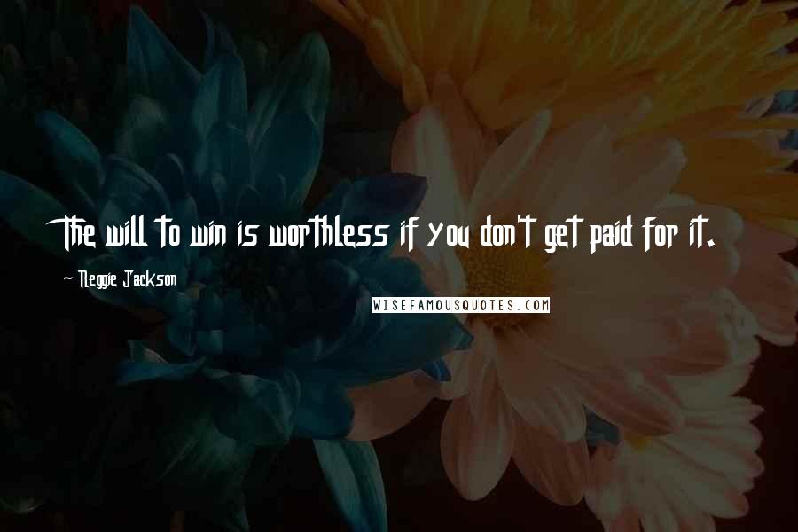 Reggie Jackson Quotes: The will to win is worthless if you don't get paid for it.