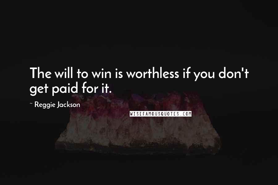 Reggie Jackson Quotes: The will to win is worthless if you don't get paid for it.
