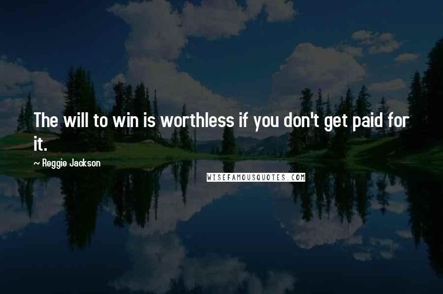 Reggie Jackson Quotes: The will to win is worthless if you don't get paid for it.