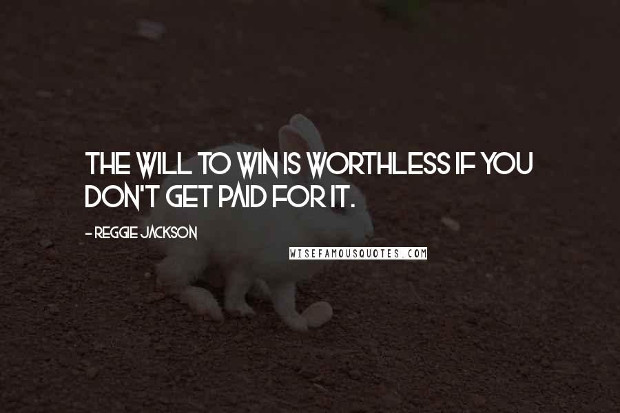 Reggie Jackson Quotes: The will to win is worthless if you don't get paid for it.