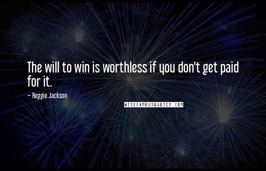 Reggie Jackson Quotes: The will to win is worthless if you don't get paid for it.
