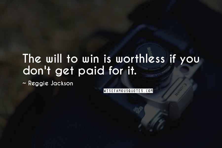 Reggie Jackson Quotes: The will to win is worthless if you don't get paid for it.
