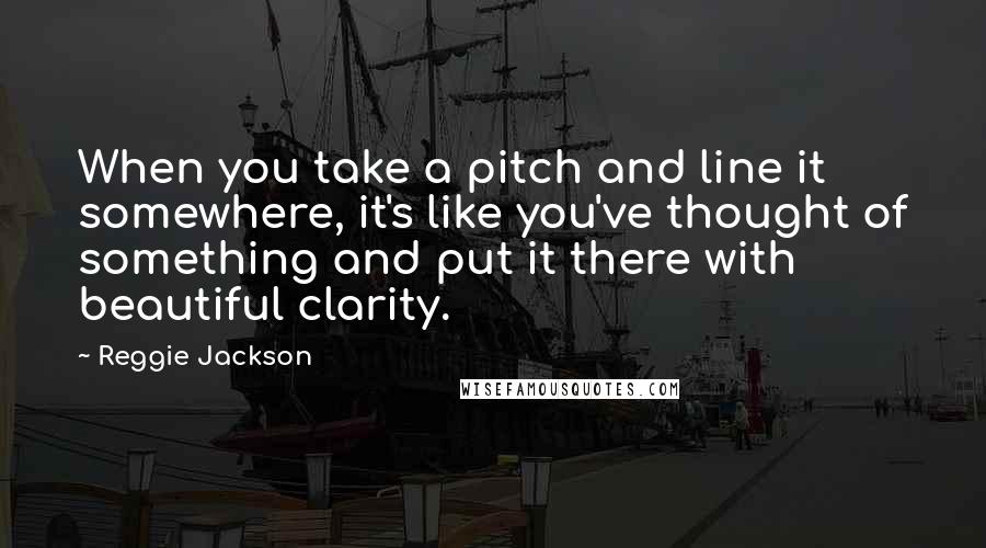 Reggie Jackson Quotes: When you take a pitch and line it somewhere, it's like you've thought of something and put it there with beautiful clarity.