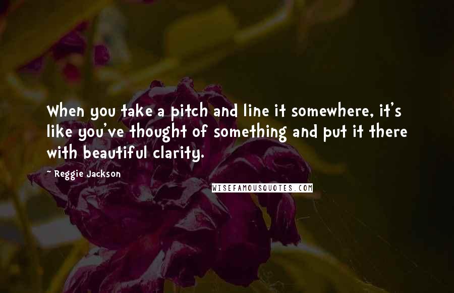 Reggie Jackson Quotes: When you take a pitch and line it somewhere, it's like you've thought of something and put it there with beautiful clarity.