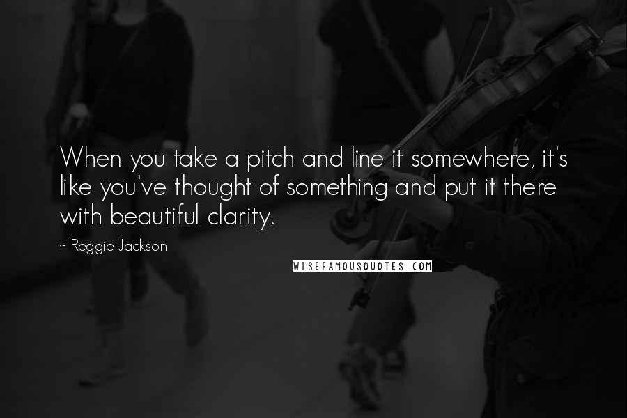 Reggie Jackson Quotes: When you take a pitch and line it somewhere, it's like you've thought of something and put it there with beautiful clarity.