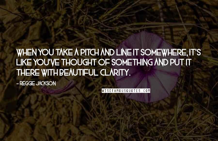 Reggie Jackson Quotes: When you take a pitch and line it somewhere, it's like you've thought of something and put it there with beautiful clarity.