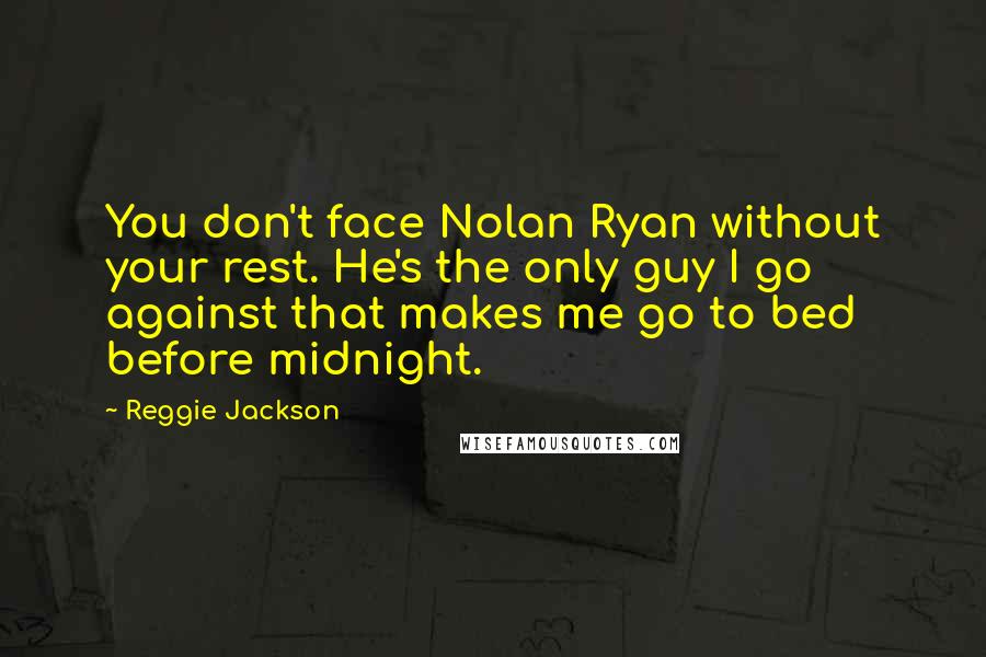Reggie Jackson Quotes: You don't face Nolan Ryan without your rest. He's the only guy I go against that makes me go to bed before midnight.