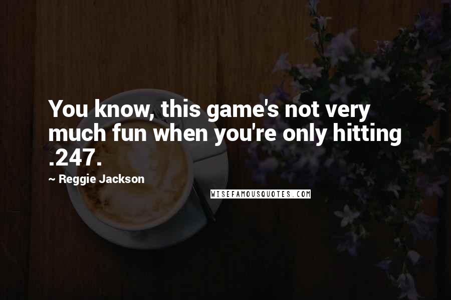 Reggie Jackson Quotes: You know, this game's not very much fun when you're only hitting .247.